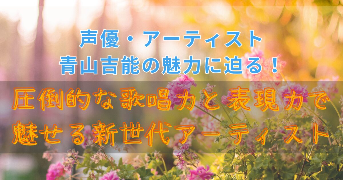 声優・アーティスト青山吉能の魅力に迫る！圧倒的な歌唱力と表現力で魅せる新世代アーティストアイキャッチ